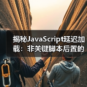 揭秘JavaScript延迟加载：非关键脚本后置的实战技巧（图3）